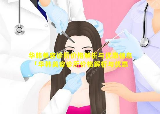 华韩美容诊所价格解析与优惠信息「华韩美容诊所价格解析与优惠 🦋 信 🌻 息查询」